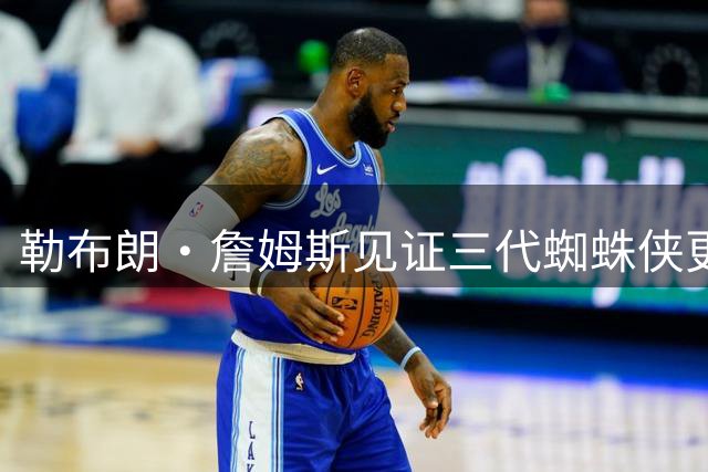 勒布朗·詹姆斯见证三代蜘蛛侠更迭 球场统治力依旧不减